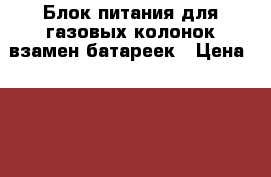 Блок питания для газовых колонок взамен батареек › Цена ­ 500 - Курская обл., Курск г. Электро-Техника » Другое   . Курская обл.,Курск г.